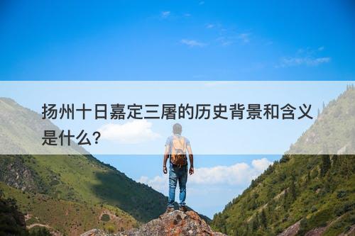 扬州十日嘉定三屠的历史背景和含义是什么？
