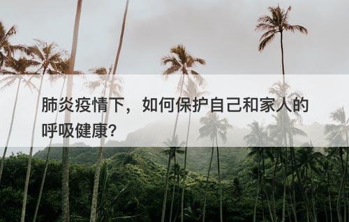肺炎疫情下，如何保护自己和家人的呼吸健康？
