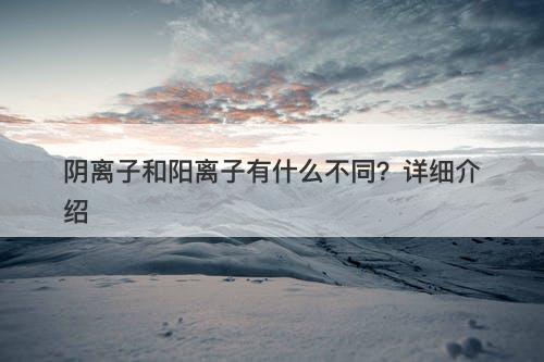 阴离子和阳离子有什么不同？详细介绍