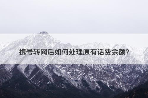 携号转网后如何处理原有话费余额？