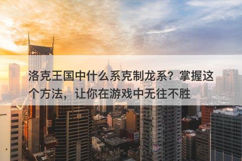 洛克王国中什么系克制龙系？掌握这个方法，让你在游戏中无往不胜