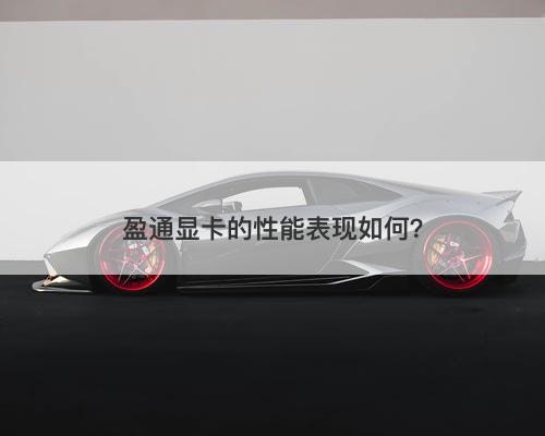 盈通显卡的性能表现如何？