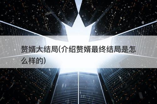 赘婿大结局(介绍赘婿最终结局是怎么样的)