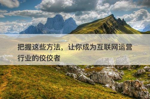把握这些方法，让你成为互联网运营行业的佼佼者