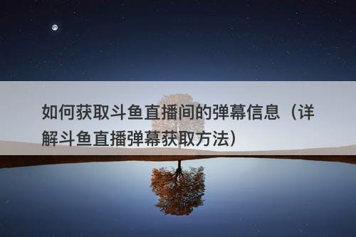 如何获取斗鱼直播间的弹幕信息（详解斗鱼直播弹幕获取方法）