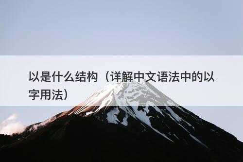 以是什么结构（详解中文语法中的以字用法）