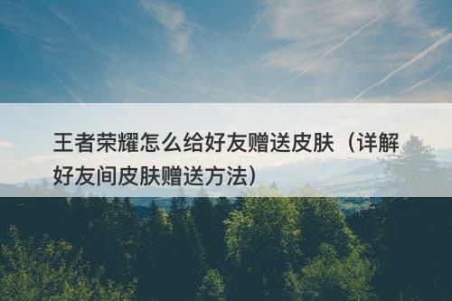 王者荣耀怎么给好友赠送皮肤（详解好友间皮肤赠送方法）