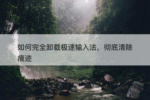 如何完全卸载极速输入法，彻底清除痕迹