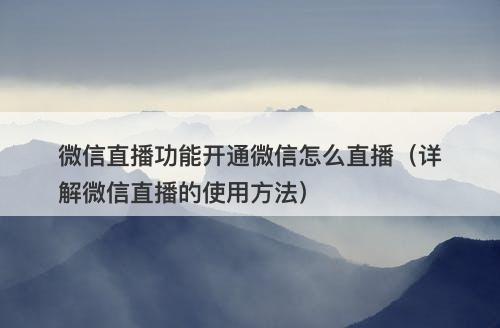 微信直播功能开通微信怎么直播（详解微信直播的使用方法）