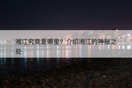 湘江究竟是哪里？介绍湘江的神秘之处
