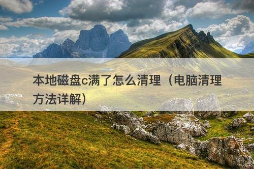 本地磁盘c满了怎么清理（电脑清理方法详解）
