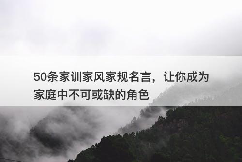 50条家训家风家规名言，让你成为家庭中不可或缺的角色