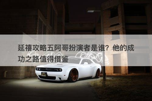 延禧攻略五阿哥扮演者是谁？他的成功之路值得借鉴