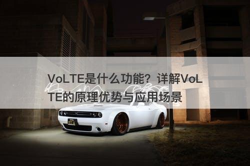 VoLTE是什么功能？详解VoLTE的原理优势与应用场景