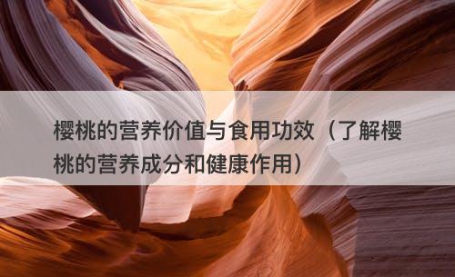 樱桃的营养价值与食用功效（了解樱桃的营养成分和健康作用）