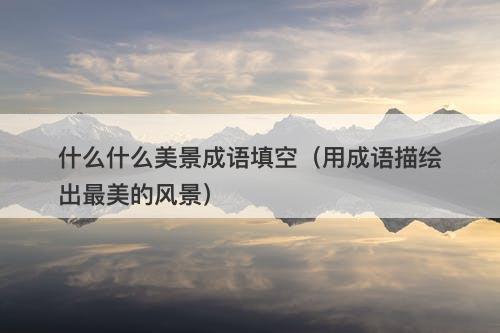 什么什么美景成语填空（用成语描绘出最美的风景）