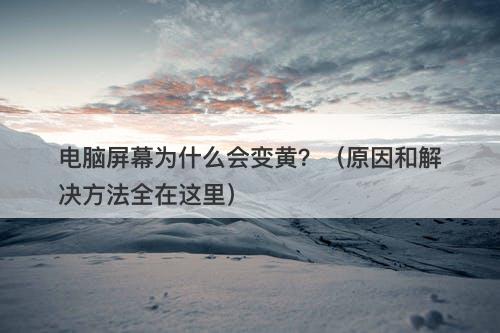 电脑屏幕为什么会变黄？（原因和解决方法全在这里）