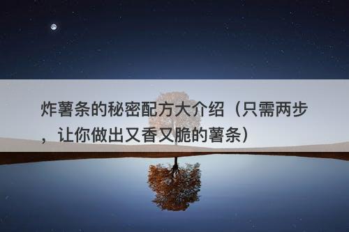 炸薯条的秘密配方大介绍（只需两步，让你做出又香又脆的薯条）