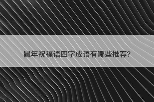 鼠年祝福语四字成语有哪些推荐？