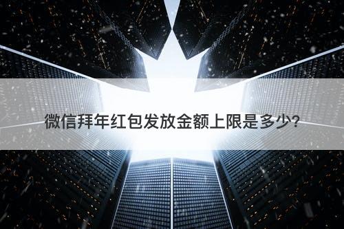 微信拜年红包发放金额上限是多少？