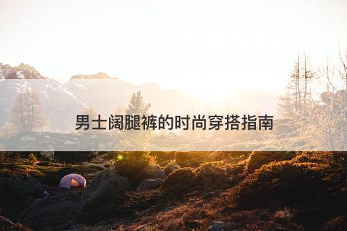 男士阔腿裤的时尚穿搭指南