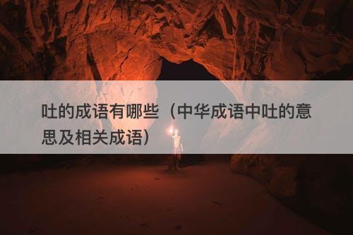 吐的成语有哪些（中华成语中吐的意思及相关成语）
