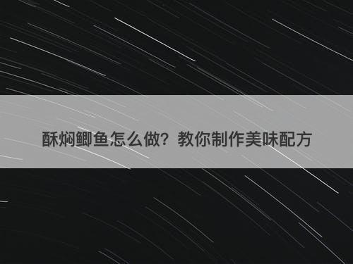 酥焖鲫鱼怎么做？教你制作美味配方