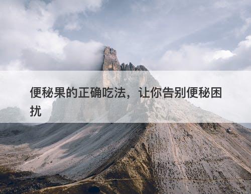 便秘果的正确吃法，让你告别便秘困扰
