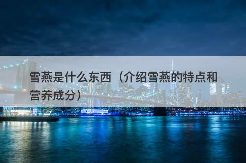 雪燕是什么东西（介绍雪燕的特点和营养成分）