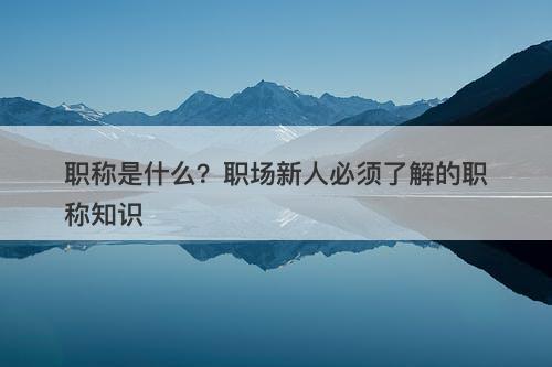 职称是什么？职场新人必须了解的职称知识-图1