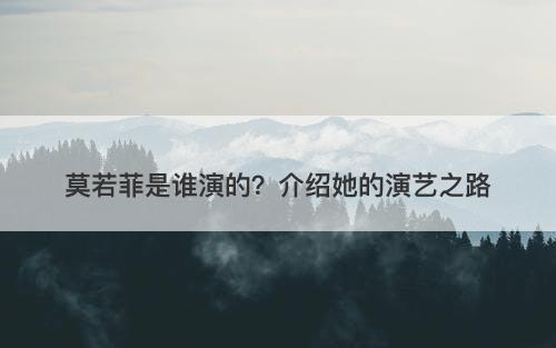 莫若菲是谁演的？介绍她的演艺之路