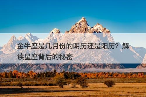 金牛座是几月份的阴历还是阳历？解读星座背后的秘密