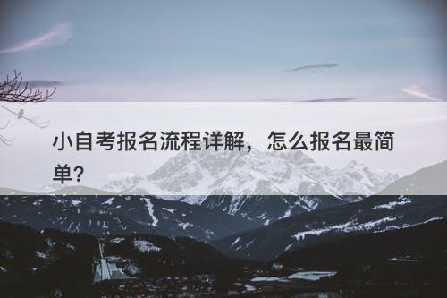 小自考报名流程详解，怎么报名最简单？
