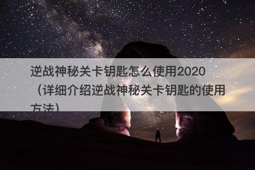 逆战神秘关卡钥匙怎么使用2020（详细介绍逆战神秘关卡钥匙的使用方法）-图1