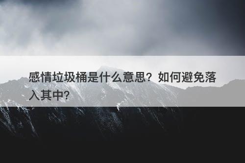 感情垃圾桶是什么意思？如何避免落入其中？-图1