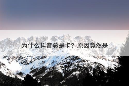 为什么抖音总是卡？原因竟然是-图1