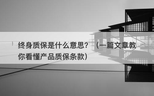 终身质保是什么意思？（一篇文章教你看懂产品质保条款）