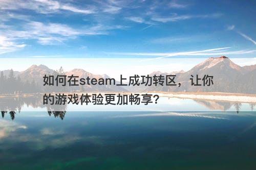 如何在steam上成功转区，让你的游戏体验更加畅享？