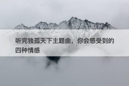 听完独孤天下主题曲，你会感受到的四种情感