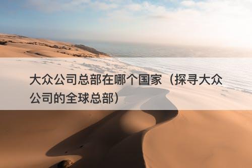 大众公司总部在哪个国家（探寻大众公司的全球总部）