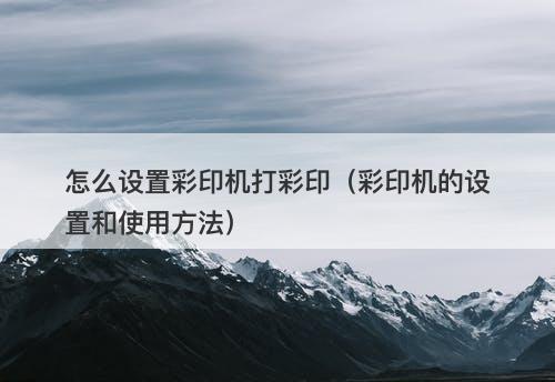 怎么设置彩印机打彩印（彩印机的设置和使用方法）
