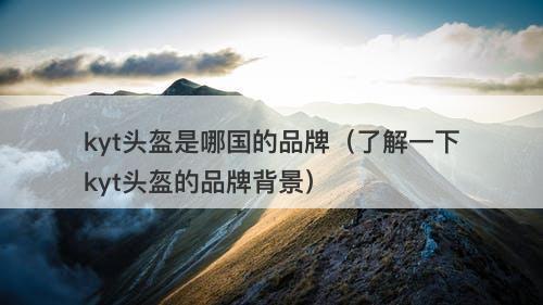 kyt头盔是哪国的品牌（了解一下kyt头盔的品牌背景）