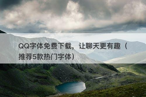 QQ字体免费下载，让聊天更有趣（推荐5款热门字体）