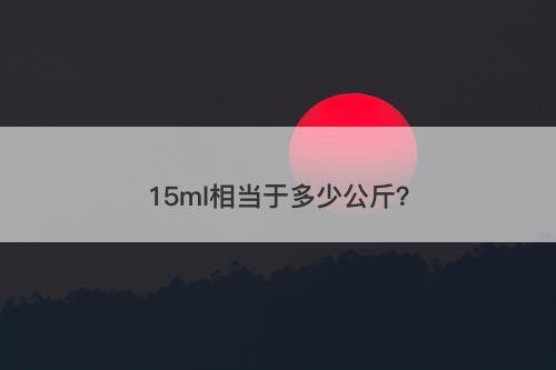 15ml相当于多少公斤？