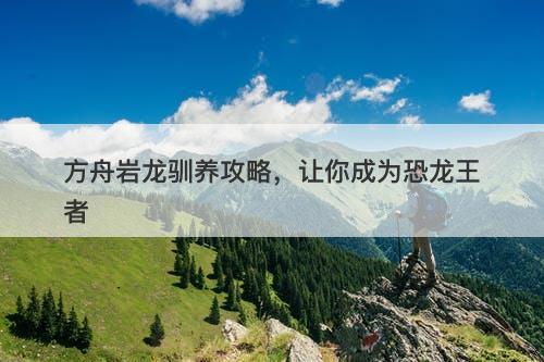 方舟岩龙驯养攻略，让你成为恐龙王者