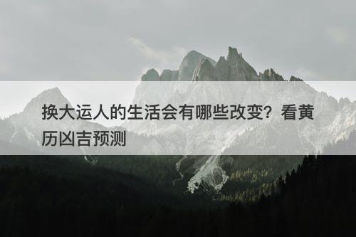 换大运人的生活会有哪些改变？看黄历凶吉预测