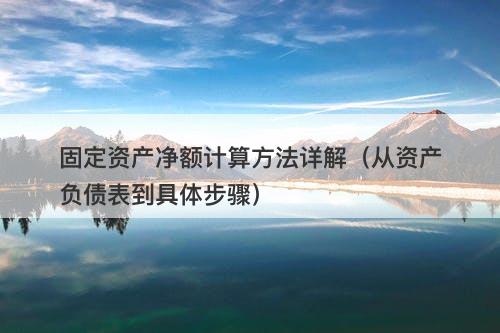 固定资产净额计算方法详解（从资产负债表到具体步骤）