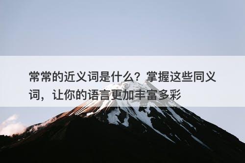 常常的近义词是什么？掌握这些同义词，让你的语言更加丰富多彩
