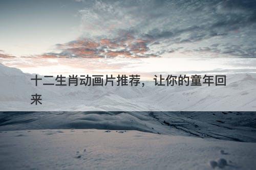 十二生肖动画片推荐，让你的童年回来