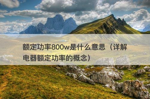额定功率800w是什么意思（详解电器额定功率的概念）